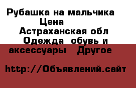 Рубашка на мальчика. › Цена ­ 600 - Астраханская обл. Одежда, обувь и аксессуары » Другое   